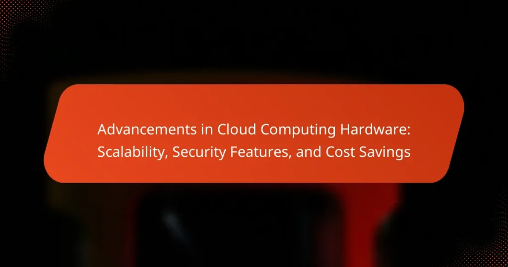 Advancements in Cloud Computing Hardware: Scalability, Security Features, and Cost Savings