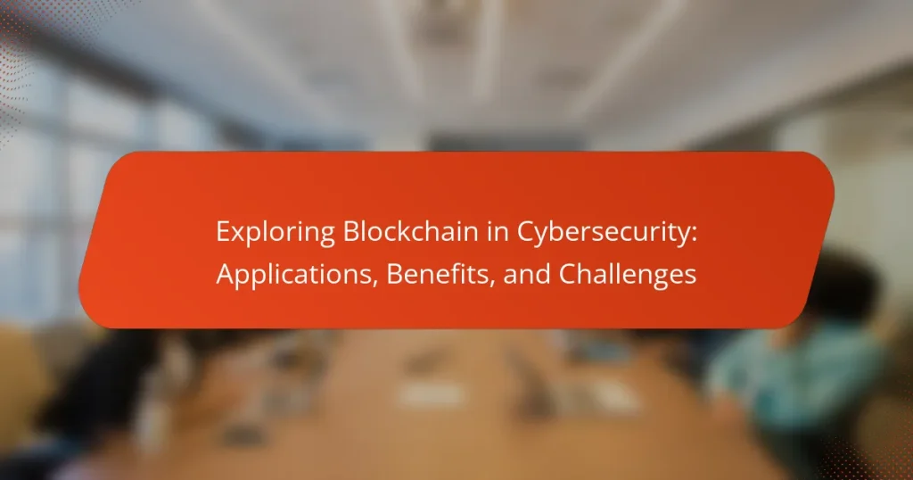 Exploring Blockchain in Cybersecurity: Applications, Benefits, and Challenges