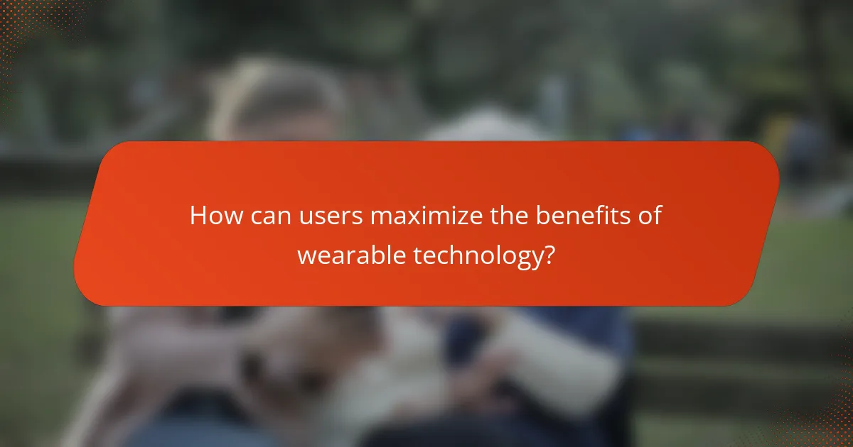 How can users maximize the benefits of wearable technology?