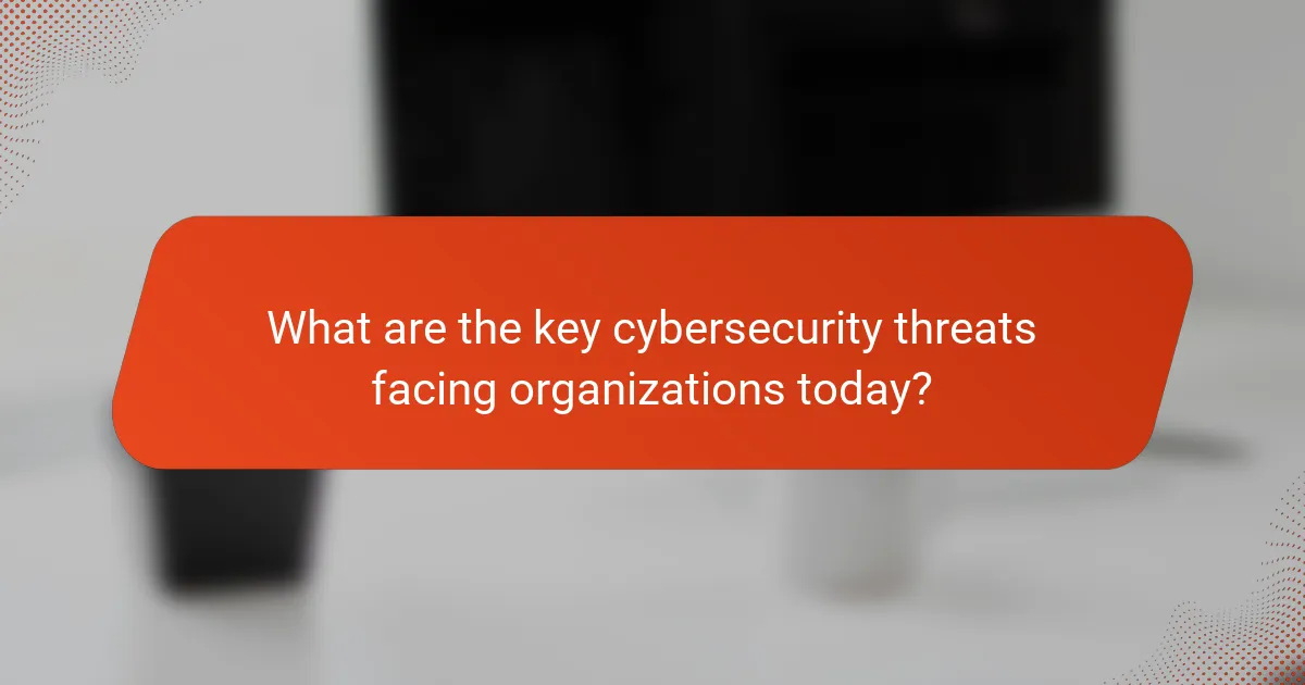 What are the key cybersecurity threats facing organizations today?